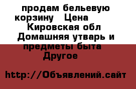 продам бельевую корзину › Цена ­ 400 - Кировская обл. Домашняя утварь и предметы быта » Другое   